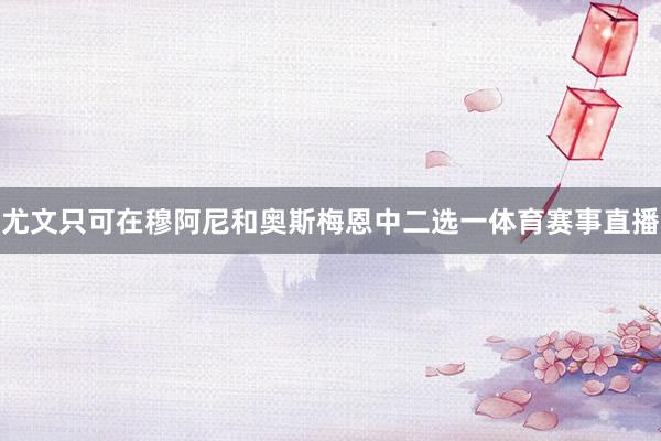 尤文只可在穆阿尼和奥斯梅恩中二选一体育赛事直播