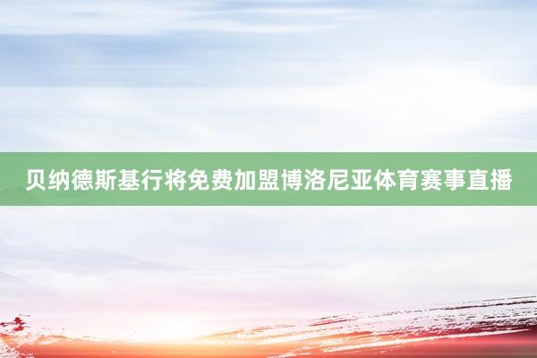 贝纳德斯基行将免费加盟博洛尼亚体育赛事直播