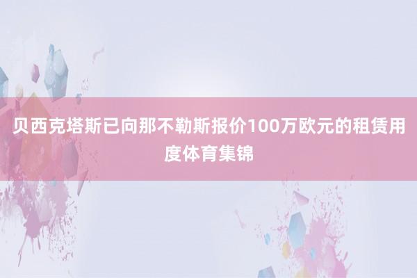 贝西克塔斯已向那不勒斯报价100万欧元的租赁用度体育集锦