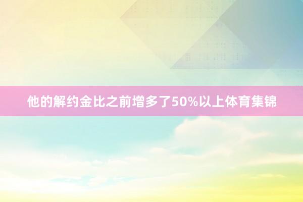 他的解约金比之前增多了50%以上体育集锦