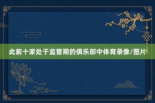 此前十家处于监管期的俱乐部中体育录像/图片