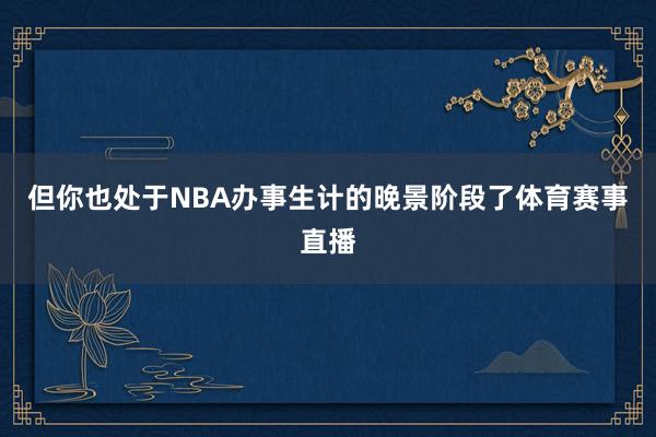 但你也处于NBA办事生计的晚景阶段了体育赛事直播