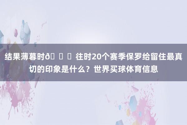 结果薄暮时😞往时20个赛季保罗给留住最真切的印象是什么？世界买球体育信息