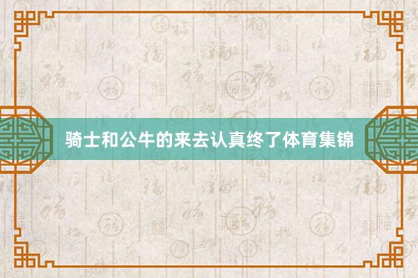 骑士和公牛的来去认真终了体育集锦