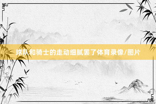 球队和骑士的走动细腻罢了体育录像/图片