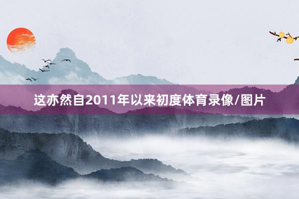 这亦然自2011年以来初度体育录像/图片