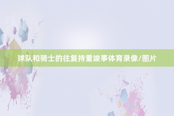 球队和骑士的往复持重竣事体育录像/图片