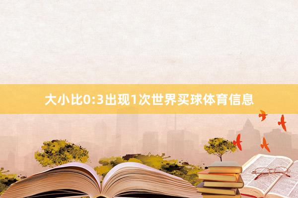 大小比0:3出现1次世界买球体育信息