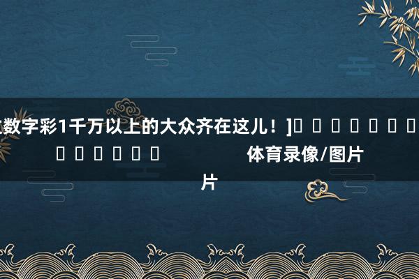 中过数字彩1千万以上的大众齐在这儿！]															                体育录像/图片