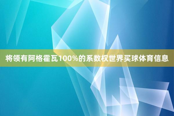 将领有阿格霍瓦100%的系数权世界买球体育信息