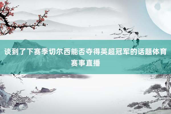 谈到了下赛季切尔西能否夺得英超冠军的话题体育赛事直播