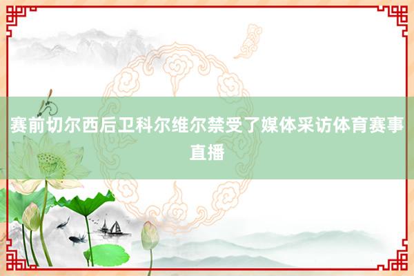 赛前切尔西后卫科尔维尔禁受了媒体采访体育赛事直播
