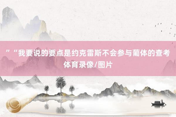 ”“我要说的要点是约克雷斯不会参与葡体的查考体育录像/图片