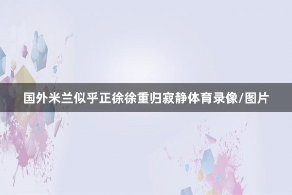 国外米兰似乎正徐徐重归寂静体育录像/图片