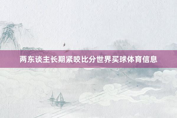 两东谈主长期紧咬比分世界买球体育信息