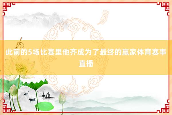 此前的5场比赛里他齐成为了最终的赢家体育赛事直播
