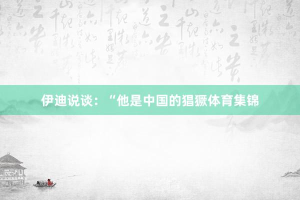 伊迪说谈：“他是中国的猖獗体育集锦