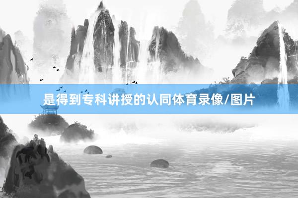 是得到专科讲授的认同体育录像/图片