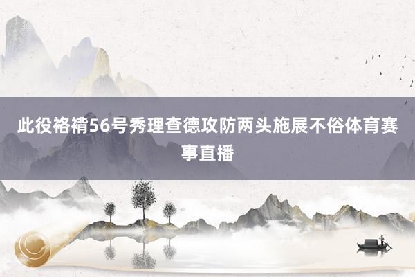 此役袼褙56号秀理查德攻防两头施展不俗体育赛事直播