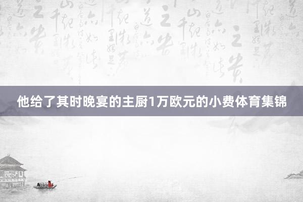 他给了其时晚宴的主厨1万欧元的小费体育集锦