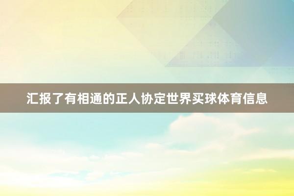 汇报了有相通的正人协定世界买球体育信息