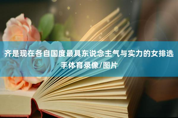 齐是现在各自国度最具东说念主气与实力的女排选手体育录像/图片