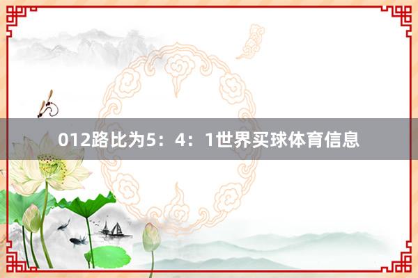 012路比为5:4:1世界买球体育信息