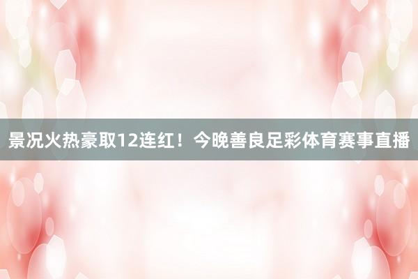 景况火热豪取12连红！今晚善良足彩体育赛事直播