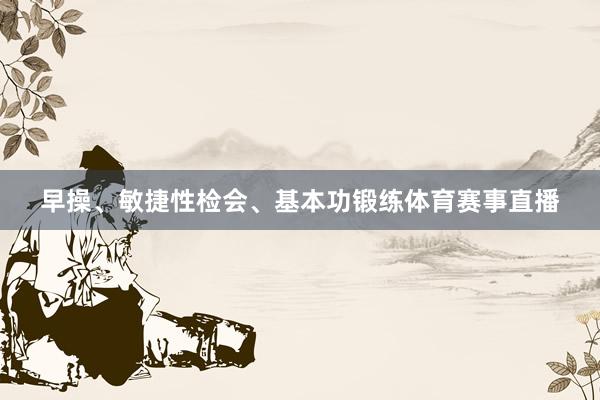 早操、敏捷性检会、基本功锻练体育赛事直播