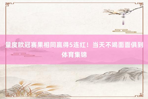 量度欧冠赛果相同赢得5连红!当天不竭面面俱到体育集锦