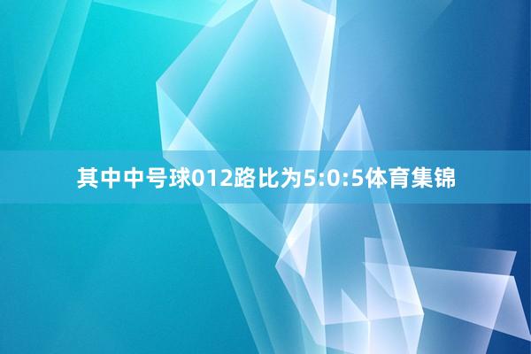 其中中号球012路比为5:0:5体育集锦