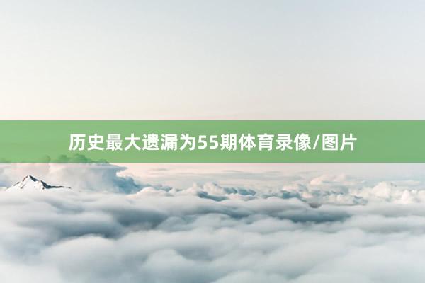 历史最大遗漏为55期体育录像/图片