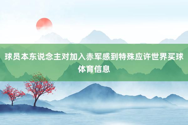 球员本东说念主对加入赤军感到特殊应许世界买球体育信息
