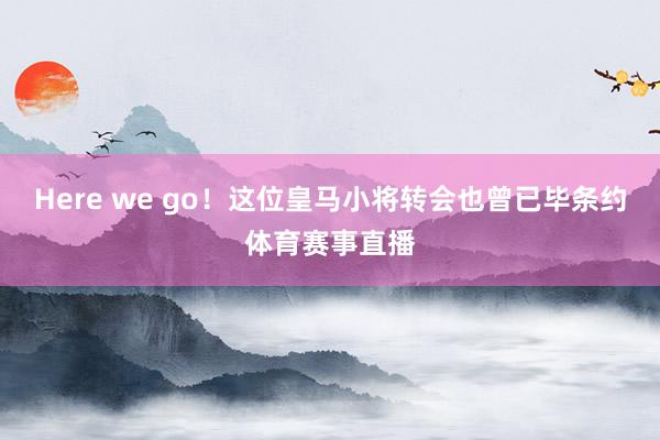 Here we go！这位皇马小将转会也曾已毕条约体育赛事直播
