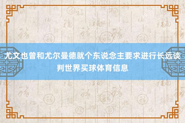 尤文也曾和尤尔曼德就个东说念主要求进行长远谈判世界买球体育信息