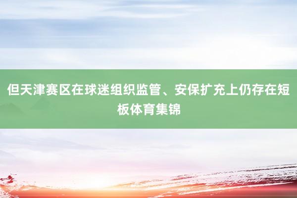 但天津赛区在球迷组织监管、安保扩充上仍存在短板体育集锦