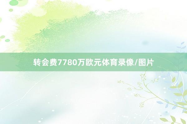 转会费7780万欧元体育录像/图片