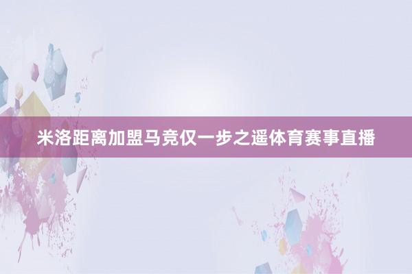 米洛距离加盟马竞仅一步之遥体育赛事直播