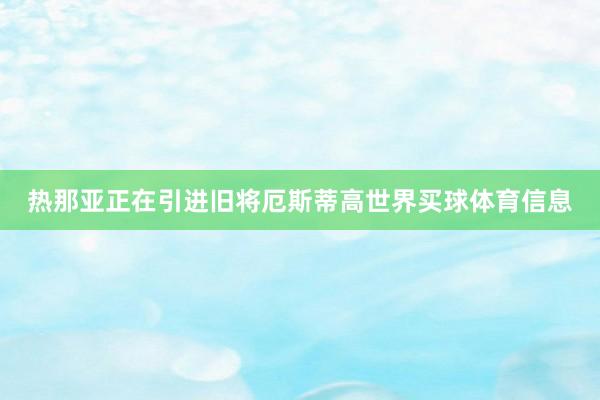 热那亚正在引进旧将厄斯蒂高世界买球体育信息