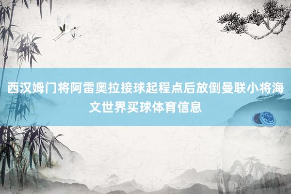 西汉姆门将阿雷奥拉接球起程点后放倒曼联小将海文世界买球体育信息