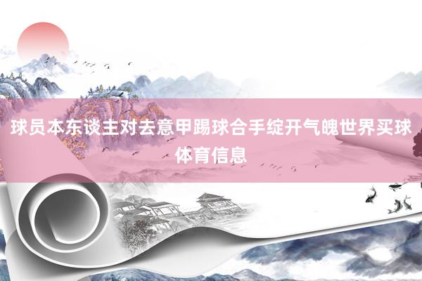 球员本东谈主对去意甲踢球合手绽开气魄世界买球体育信息