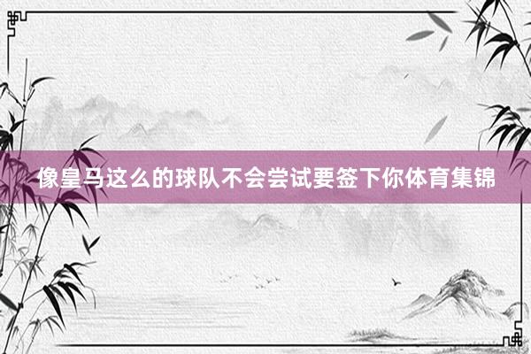 像皇马这么的球队不会尝试要签下你体育集锦