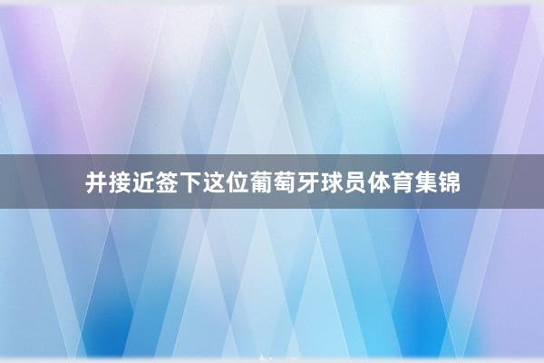 并接近签下这位葡萄牙球员体育集锦