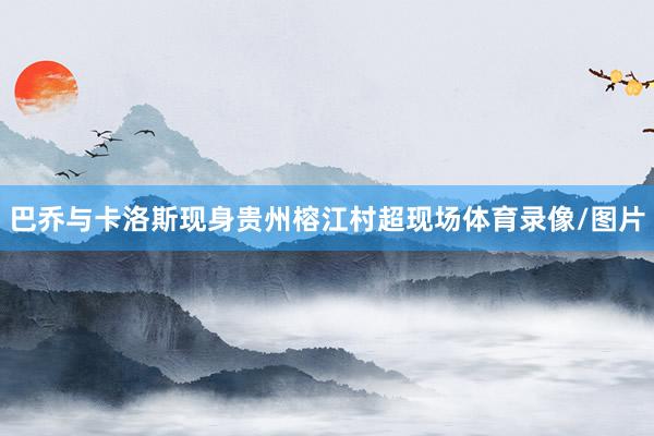 巴乔与卡洛斯现身贵州榕江村超现场体育录像/图片