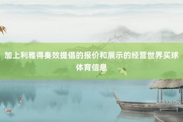 加上利雅得奏效提倡的报价和展示的经营世界买球体育信息