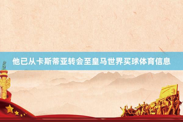 他已从卡斯蒂亚转会至皇马世界买球体育信息