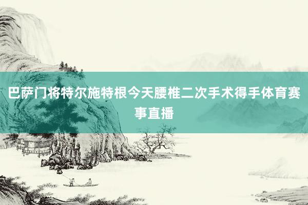 巴萨门将特尔施特根今天腰椎二次手术得手体育赛事直播