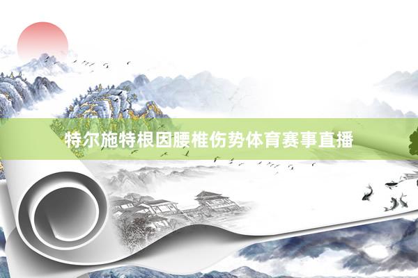 特尔施特根因腰椎伤势体育赛事直播