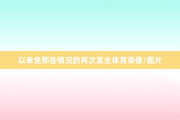 以幸免那些情况的再次发生体育录像/图片