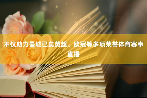 不仅助力曼城已矣英超、欧冠等多项荣誉体育赛事直播